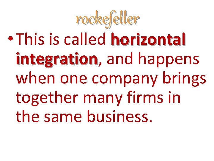 rockefeller • This is called horizontal integration, integration and happens when one company brings