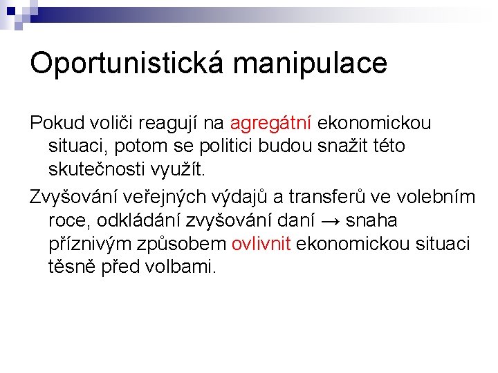 Oportunistická manipulace Pokud voliči reagují na agregátní ekonomickou situaci, potom se politici budou snažit