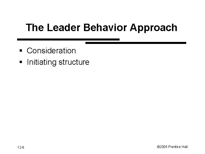 The Leader Behavior Approach § Consideration § Initiating structure 12 -6 © 2005 Prentice