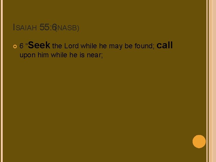 ISAIAH 55: 6(NASB) 6 “Seek the Lord while he may be found; call upon