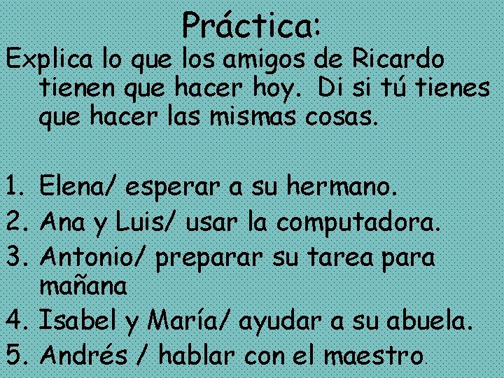 Práctica: Explica lo que los amigos de Ricardo tienen que hacer hoy. Di si