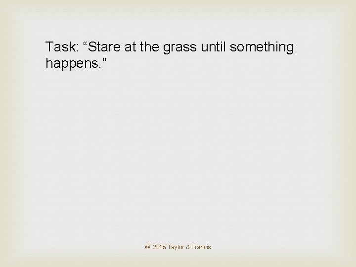 Task: “Stare at the grass until something happens. ” © 2015 Taylor & Francis