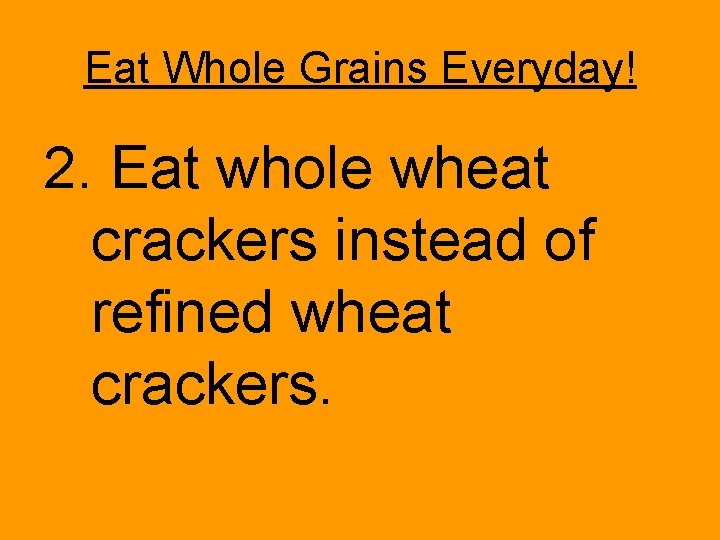 Eat Whole Grains Everyday! 2. Eat whole wheat crackers instead of refined wheat crackers. Eat Whole Grains Everyday! 2. Eat whole wheat crackers instead of refined wheat crackers.
