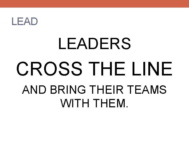 LEADERS CROSS THE LINE AND BRING THEIR TEAMS WITH THEM. 