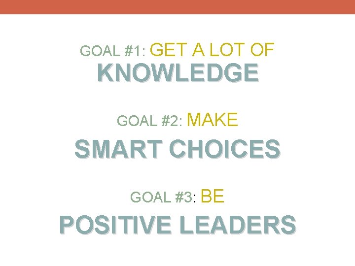 GOAL #1: GET A LOT OF KNOWLEDGE GOAL #2: MAKE SMART CHOICES GOAL #3: