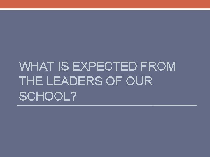 WHAT IS EXPECTED FROM THE LEADERS OF OUR SCHOOL? 