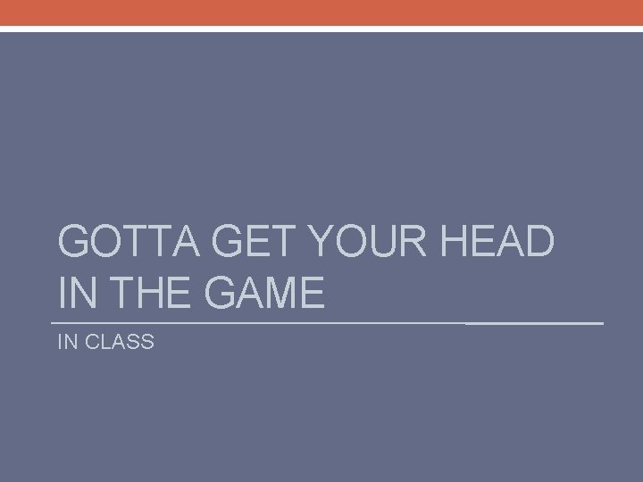 GOTTA GET YOUR HEAD IN THE GAME IN CLASS 