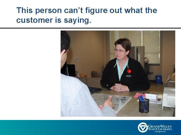 This person can’t figure out what the customer is saying. 