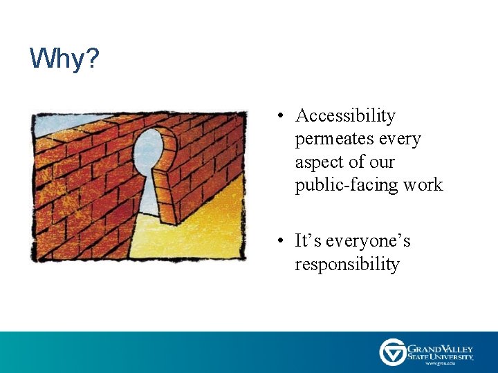Why? • Accessibility permeates every aspect of our public-facing work • It’s everyone’s responsibility