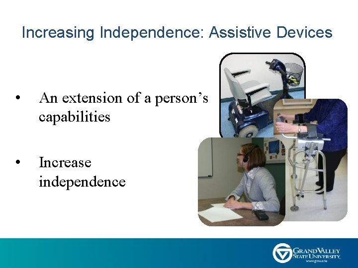 Increasing Independence: Assistive Devices • An extension of a person’s capabilities • Increase independence