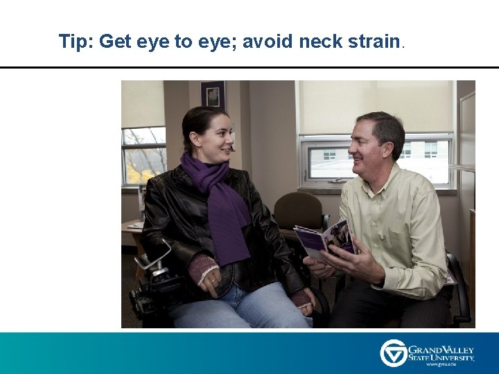 Tip: Get eye to eye; avoid neck strain. 