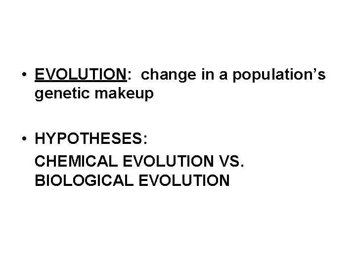  • EVOLUTION: change in a population’s genetic makeup • HYPOTHESES: CHEMICAL EVOLUTION VS.