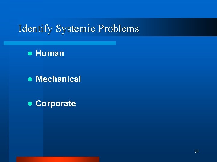 Identify Systemic Problems l Human l Mechanical l Corporate 39 