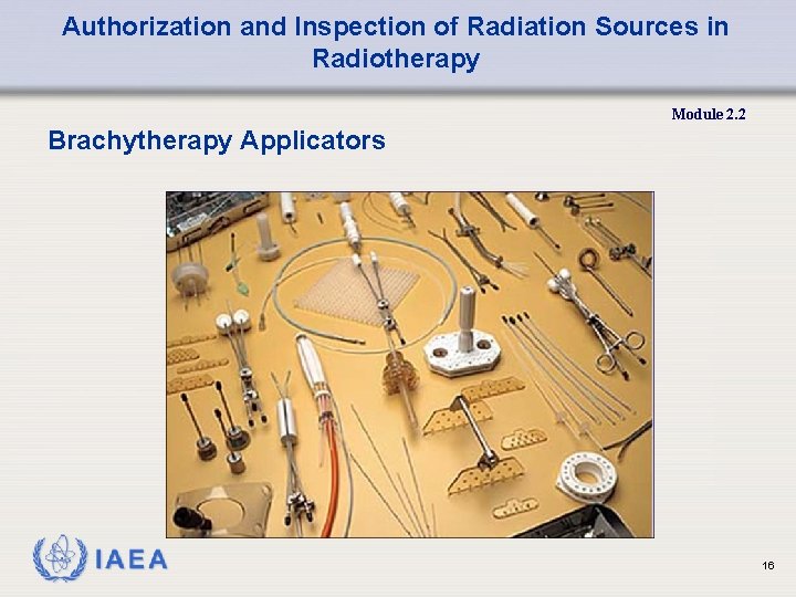 Authorization and Inspection of Radiation Sources in Radiotherapy Module 2. 2 Brachytherapy Applicators 16