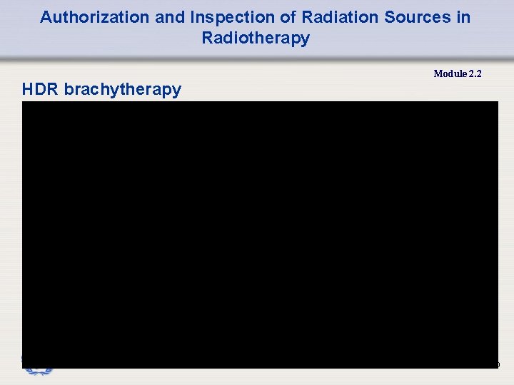 Authorization and Inspection of Radiation Sources in Radiotherapy Module 2. 2 HDR brachytherapy 20