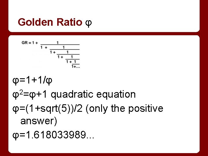 Golden Ratio φ φ=1+1/φ φ2=φ+1 quadratic equation φ=(1+sqrt(5))/2 (only the positive answer) φ=1. 618033989.