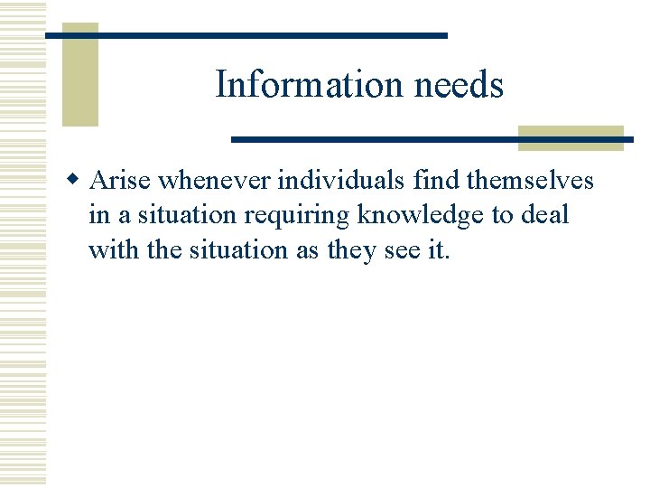 Information needs w Arise whenever individuals find themselves in a situation requiring knowledge to