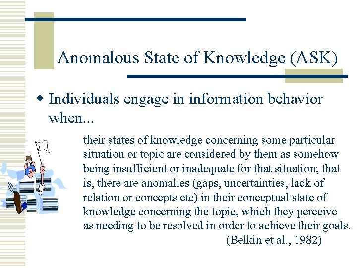 Anomalous State of Knowledge (ASK) w Individuals engage in information behavior when. . .