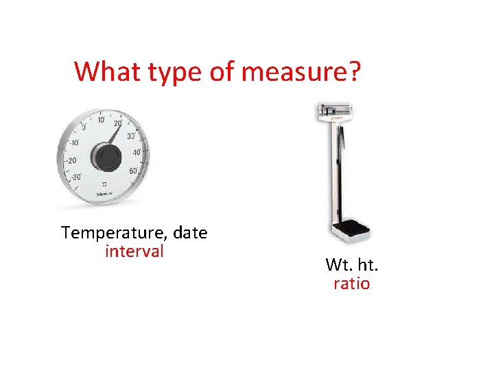 What type of measure? Temperature, date interval Wt. ht. ratio 