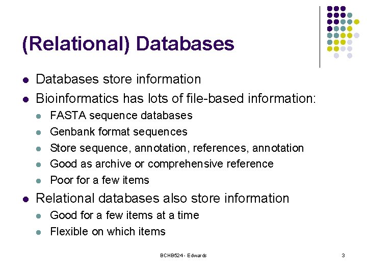 (Relational) Databases l l Databases store information Bioinformatics has lots of file-based information: l