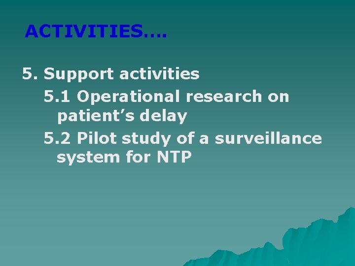 ACTIVITIES…. 5. Support activities 5. 1 Operational research on patient’s delay 5. 2 Pilot