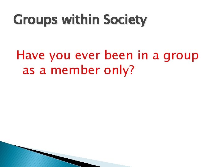 Groups within Society Have you ever been in a group as a member only?