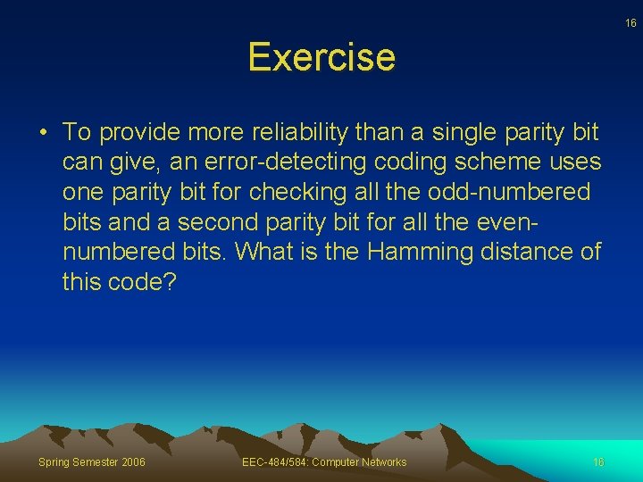 16 Exercise • To provide more reliability than a single parity bit can give,