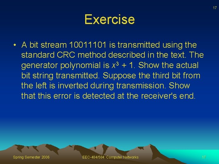 17 Exercise • A bit stream 10011101 is transmitted using the standard CRC method