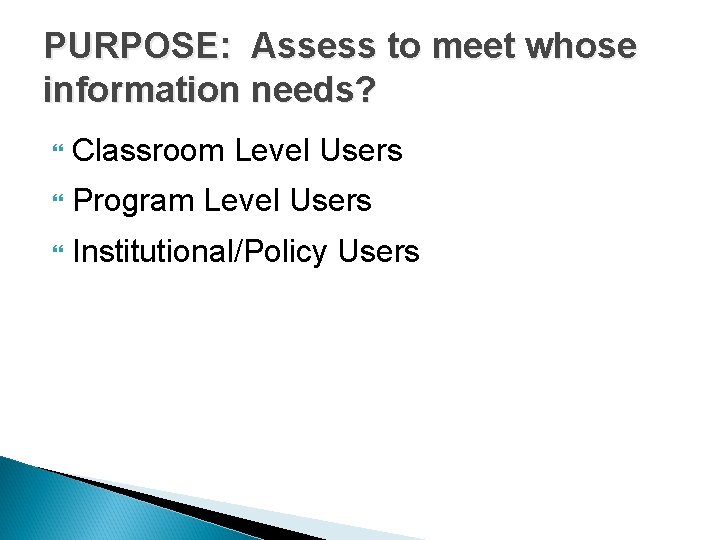 PURPOSE: Assess to meet whose information needs? Classroom Level Users Program Level Users Institutional/Policy PURPOSE: Assess to meet whose information needs? Classroom Level Users Program Level Users Institutional/Policy