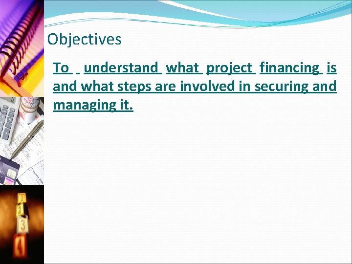 Objectives To understand what project financing is and what steps are involved in securing