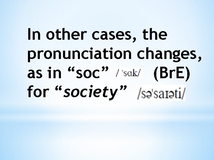 In other cases, the pronunciation changes, as in “soc” (Br. E) for “society”  In other cases, the pronunciation changes, as in “soc” (Br. E) for “society”