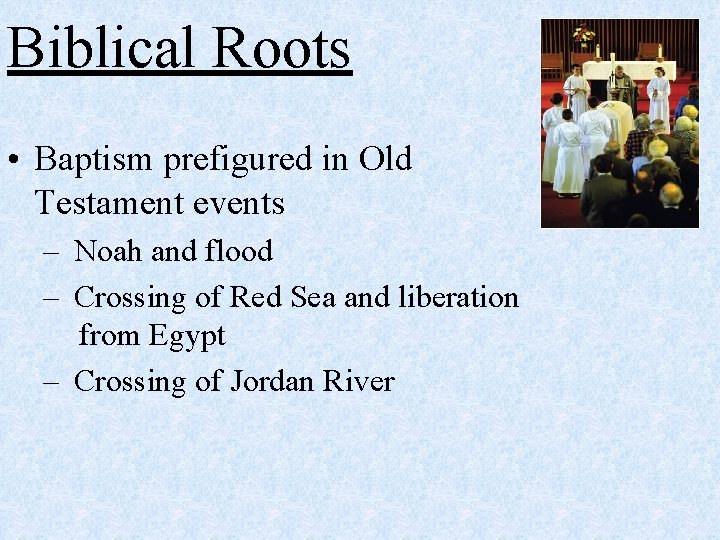 Biblical Roots • Baptism prefigured in Old Testament events – Noah and flood –