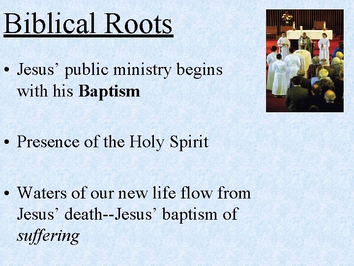 Biblical Roots • Jesus’ public ministry begins with his Baptism • Presence of the