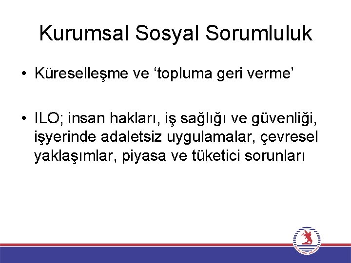 Kurumsal Sosyal Sorumluluk • Küreselleşme ve ‘topluma geri verme’ • ILO; insan hakları, iş