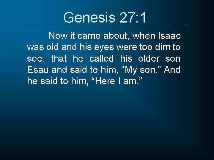 Genesis 27: 1 Now it came about, when Isaac was old and his eyes