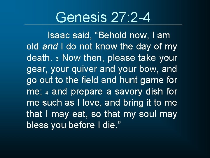 Genesis 27: 2 -4 Isaac said, “Behold now, I am old and I do