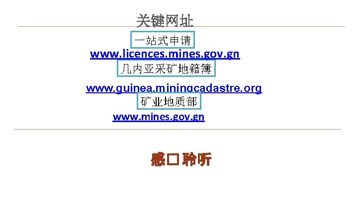 关键网址 一站式申请 www. licences. mines. gov. gn 几内亚采矿地籍簿 www. guinea. miningcadastre. org 矿业地质部 www.