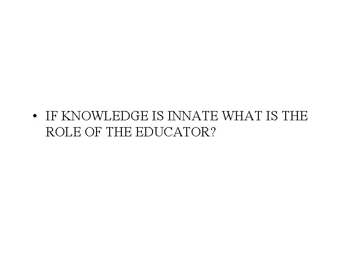  • IF KNOWLEDGE IS INNATE WHAT IS THE ROLE OF THE EDUCATOR? 