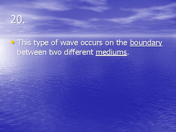 20. • This type of wave occurs on the boundary between two different mediums.
