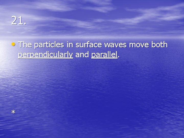 21. • The particles in surface waves move both perpendicularly and parallel. * 