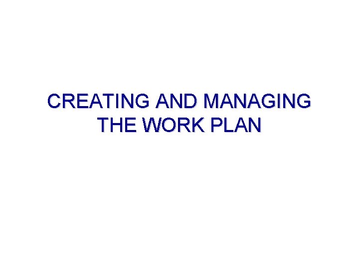 CREATING AND MANAGING THE WORK PLAN 
