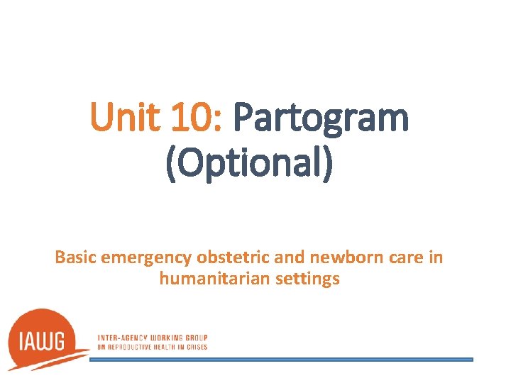 Unit 10: Partogram (Optional) Basic emergency obstetric and newborn care in humanitarian settings 