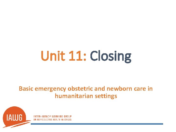Unit 11: Closing Basic emergency obstetric and newborn care in humanitarian settings 
