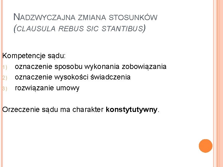 NADZWYCZAJNA ZMIANA STOSUNKÓW (CLAUSULA REBUS SIC STANTIBUS) Kompetencje sądu: 1) oznaczenie sposobu wykonania zobowiązania NADZWYCZAJNA ZMIANA STOSUNKÓW (CLAUSULA REBUS SIC STANTIBUS) Kompetencje sądu: 1) oznaczenie sposobu wykonania zobowiązania