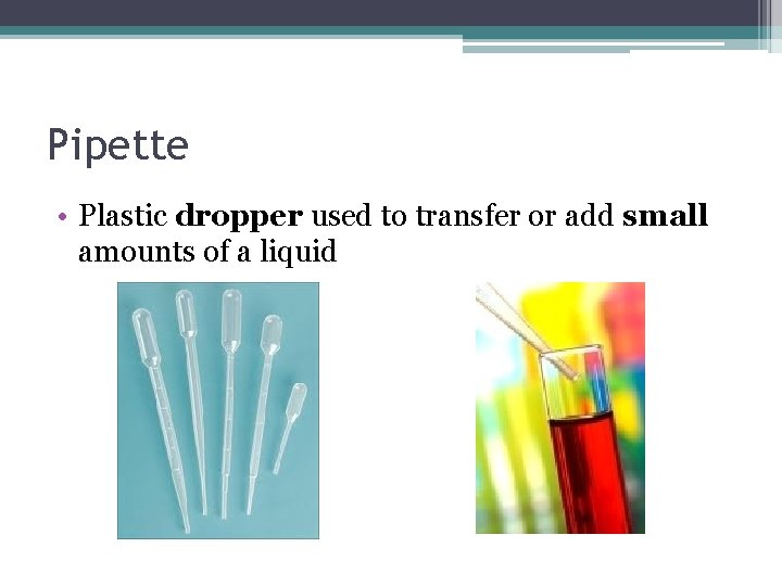 Pipette • Plastic dropper used to transfer or add small amounts of a liquid Pipette • Plastic dropper used to transfer or add small amounts of a liquid