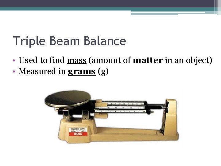 Triple Beam Balance • Used to find mass (amount of matter in an object) Triple Beam Balance • Used to find mass (amount of matter in an object)