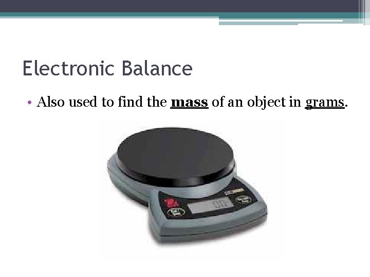 Electronic Balance • Also used to find the mass of an object in grams. Electronic Balance • Also used to find the mass of an object in grams.