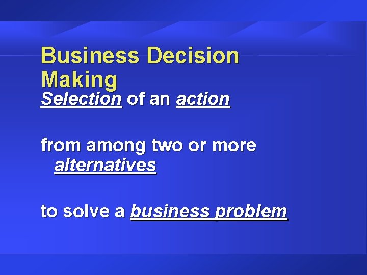 Business Decision Making Selection of an action from among two or more alternatives to
