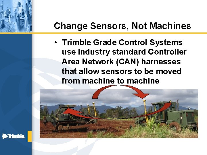 Change Sensors, Not Machines • Trimble Grade Control Systems use industry standard Controller Area