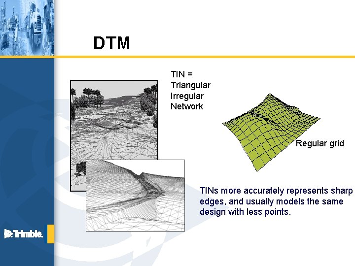 DTM TIN = Triangular Irregular Network Regular grid TINs more accurately represents sharp edges,